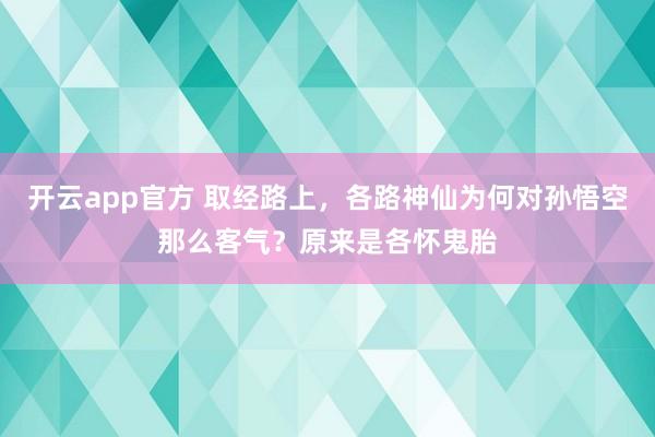 开云app官方 取经路上,各路神仙为何对孙悟空那么客气?原来是各怀鬼胎