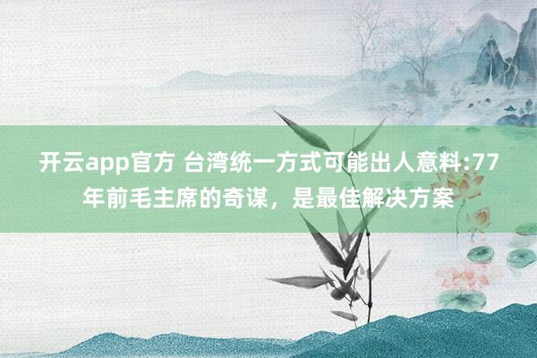 开云app官方 台湾统一方式可能出人意料:77年前毛主席的奇谋,是最佳解决方案
