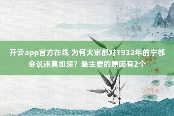 开云app官方在线 为何大家都对1932年的宁都会议讳莫如深？最主要的原因有2个