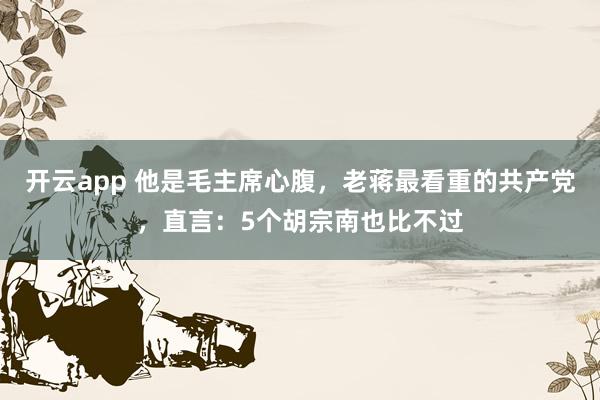 开云app 他是毛主席心腹，老蒋最看重的共产党，直言：5个胡宗南也比不过