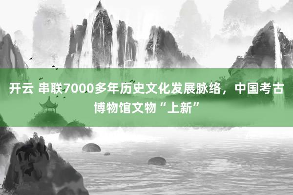 开云 串联7000多年历史文化发展脉络,中国考古博物馆文物“上新”