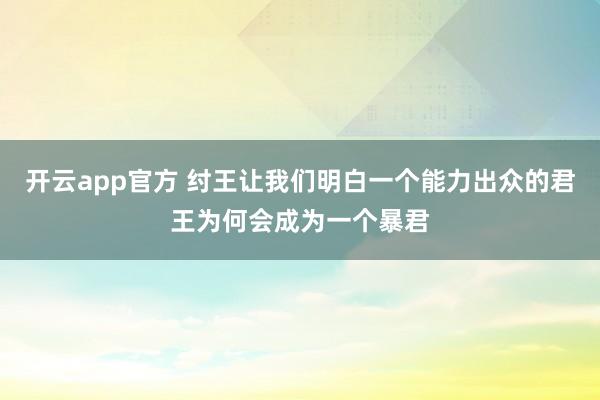 开云app官方 纣王让我们明白一个能力出众的君王为何会成为一个暴君