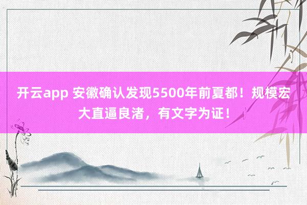 开云app 安徽确认发现5500年前夏都！规模宏大直逼良渚，有文字为证！