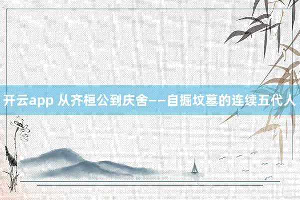 开云app 从齐桓公到庆舍——自掘坟墓的连续五代人