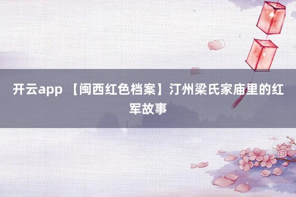 开云app 【闽西红色档案】汀州梁氏家庙里的红军故事