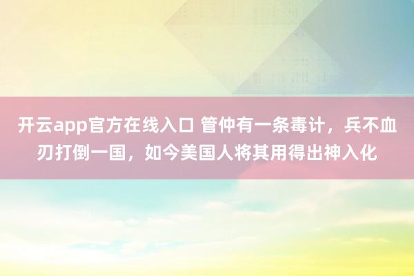 开云app官方在线入口 管仲有一条毒计，兵不血刃打倒一国，如今美国人将其用得出神入化