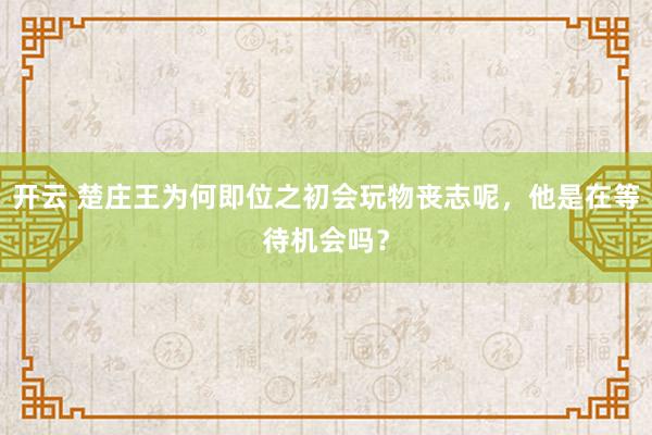 开云 楚庄王为何即位之初会玩物丧志呢,他是在等待机会吗?