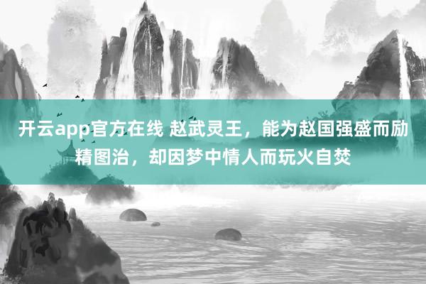 开云app官方在线 赵武灵王，能为赵国强盛而励精图治，却因梦中情人而玩火自焚