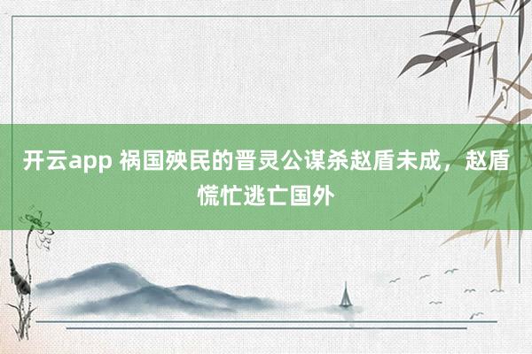 开云app 祸国殃民的晋灵公谋杀赵盾未成，赵盾慌忙逃亡国外