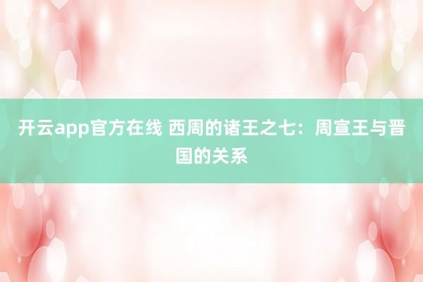 开云app官方在线 西周的诸王之七:周宣王与晋国的关系