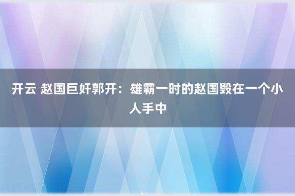 开云 赵国巨奸郭开：雄霸一时的赵国毁在一个小人手中