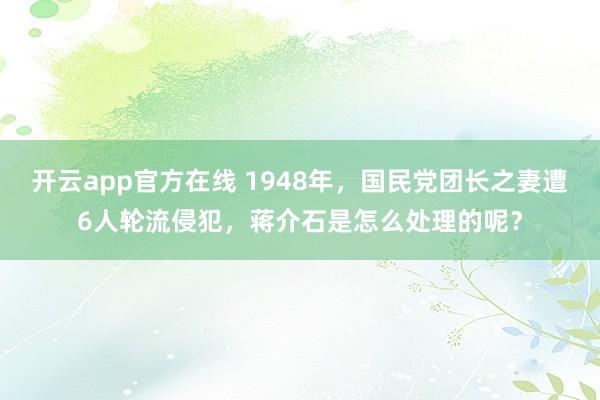 开云app官方在线 1948年，国民党团长之妻遭6人轮流侵犯，蒋介石是怎么处理的呢？
