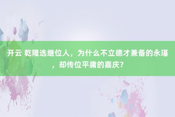 开云 乾隆选继位人，为什么不立德才兼备的永璂，却传位平庸的嘉庆？