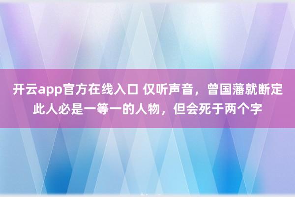 开云app官方在线入口 仅听声音,曾国藩就断定此人必是一等一的人物,但会死于两个字