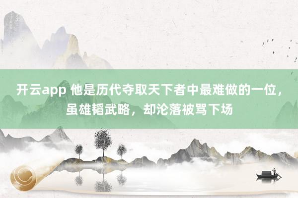 开云app 他是历代夺取天下者中最难做的一位,虽雄韬武略,却沦落被骂下场