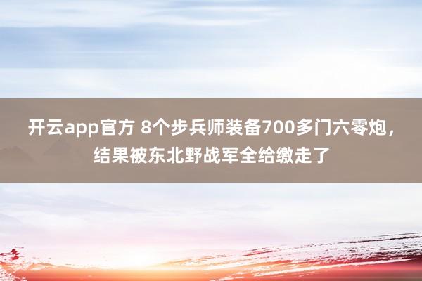 开云app官方 8个步兵师装备700多门六零炮，结果被东北野战军全给缴走了