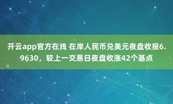 开云app官方在线 在岸人民币兑美元夜盘收报6.9630，较上一交易日夜盘收涨42个基点