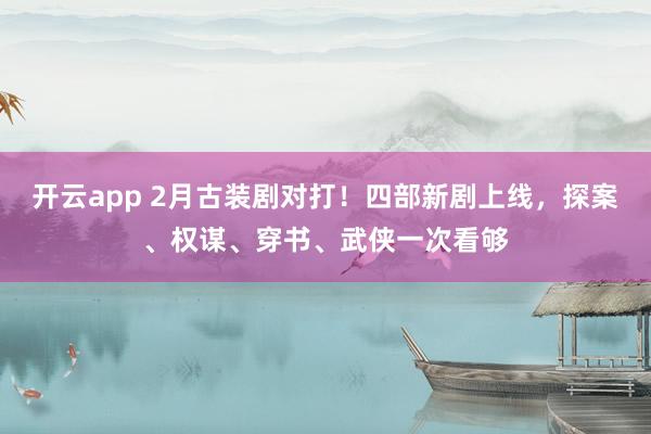 开云app 2月古装剧对打！四部新剧上线，探案、权谋、穿书、武侠一次看够