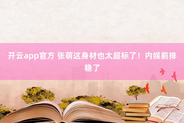开云app官方 张萌这身材也太超标了！内娱前排稳了