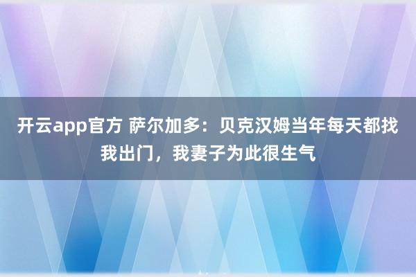 开云app官方 萨尔加多：贝克汉姆当年每天都找我出门，我妻子为此很生气