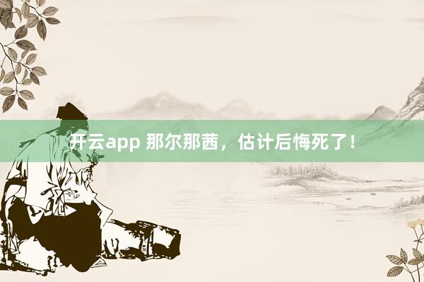 开云app 那尔那茜,估计后悔死了!