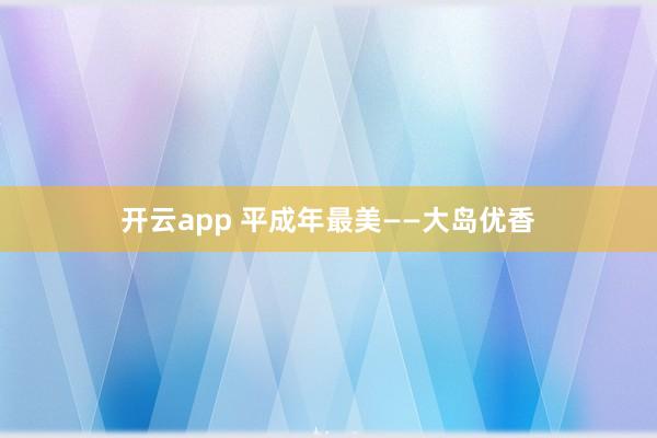 开云app 平成年最美——大岛优香