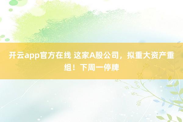 开云app官方在线 这家A股公司，拟重大资产重组！下周一停牌