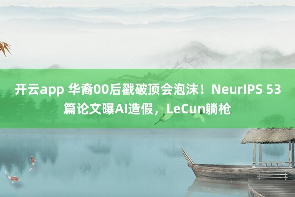 开云app 华裔00后戳破顶会泡沫!NeurIPS 53篇论文曝AI造假,LeCun躺枪