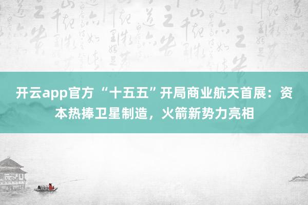 开云app官方 “十五五”开局商业航天首展：资本热捧卫星制造，火箭新势力亮相