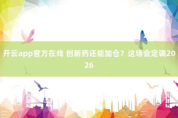 开云app官方在线 创新药还能加仓？这场会定调2026