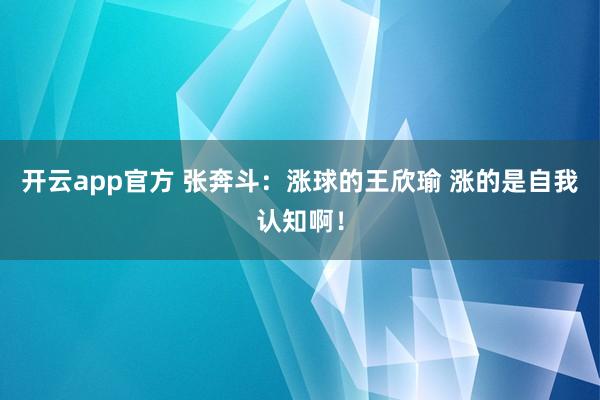 开云app官方 张奔斗：涨球的王欣瑜 涨的是自我认知啊！