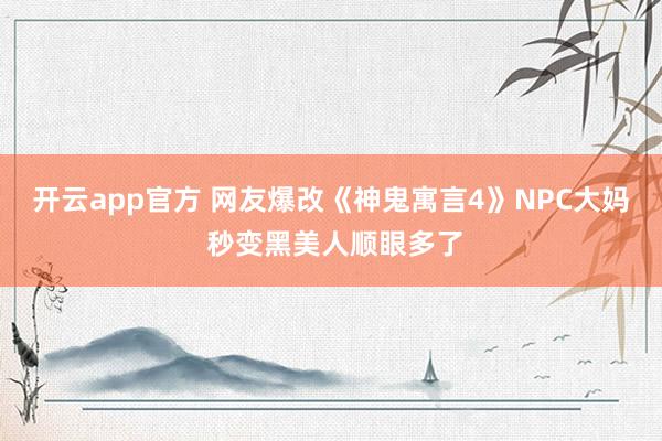 开云app官方 网友爆改《神鬼寓言4》NPC大妈 秒变黑美人顺眼多了
