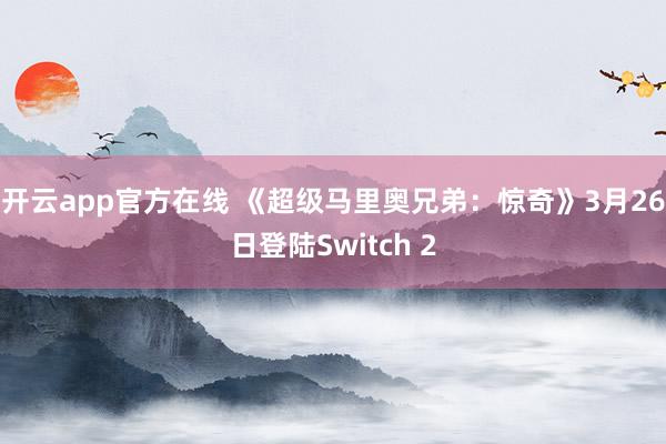 开云app官方在线 《超级马里奥兄弟:惊奇》3月26日登陆Switch 2