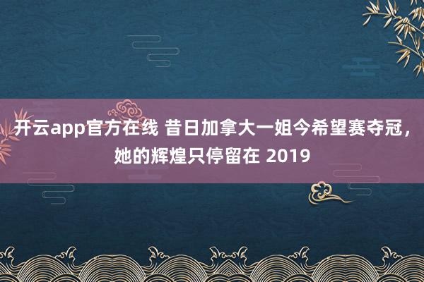 开云app官方在线 昔日加拿大一姐今希望赛夺冠，她的辉煌只停留在 2019