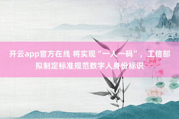 开云app官方在线 将实现“一人一码”，工信部拟制定标准规范数字人身份标识