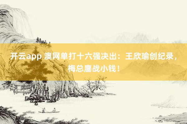 开云app 澳网单打十六强决出:王欣瑜创纪录,梅总鏖战小钱!