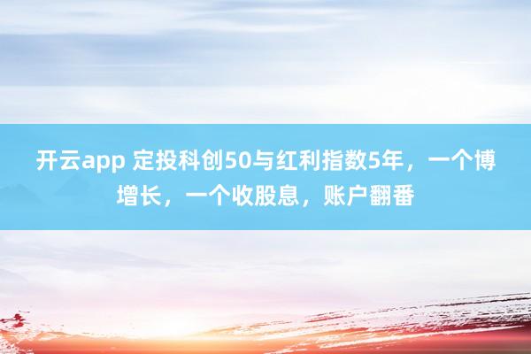 开云app 定投科创50与红利指数5年，一个博增长，一个收股息，账户翻番
