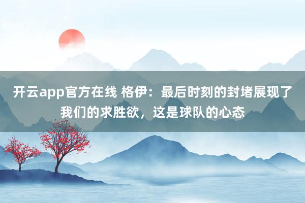 开云app官方在线 格伊:最后时刻的封堵展现了我们的求胜欲,这是球队的心态