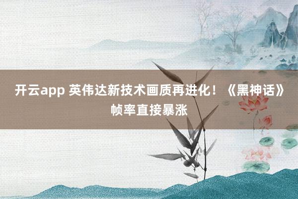 开云app 英伟达新技术画质再进化！《黑神话》帧率直接暴涨