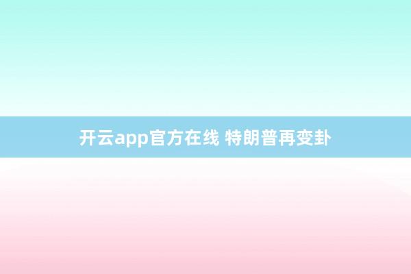 开云app官方在线 特朗普再变卦