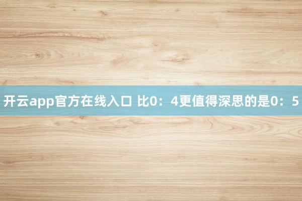 开云app官方在线入口 比0：4更值得深思的是0：5