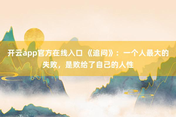 开云app官方在线入口 《追问》：一个人最大的失败，是败给了自己的人性