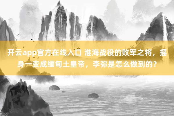 开云app官方在线入口 淮海战役的败军之将,摇身一变成缅甸土皇帝,李弥是怎么做到的?