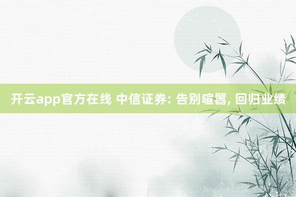 开云app官方在线 中信证券: 告别喧嚣, 回归业绩