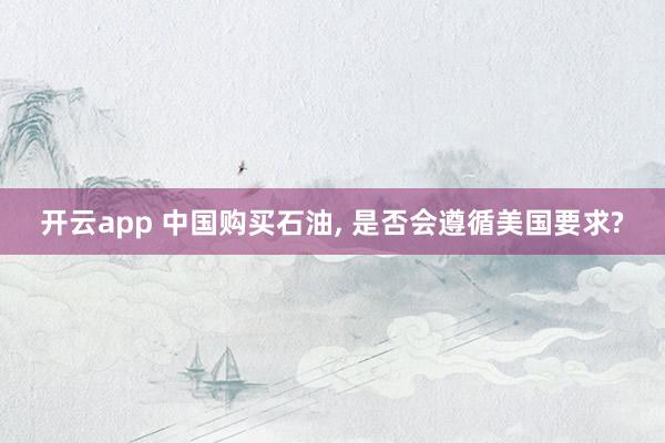 开云app 中国购买石油, 是否会遵循美国要求?