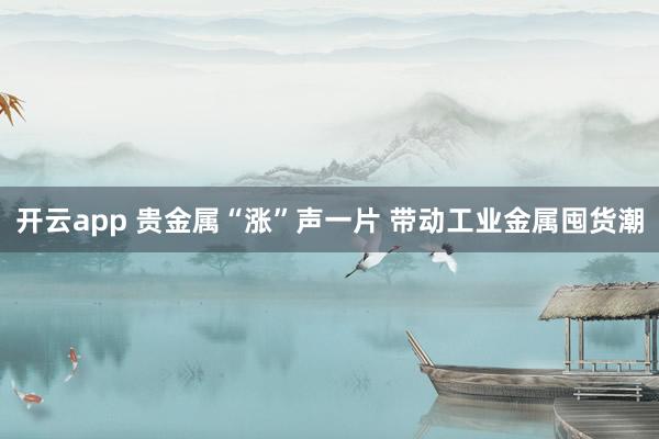 开云app 贵金属“涨”声一片 带动工业金属囤货潮
