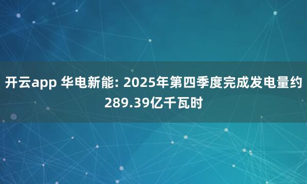 开云app 华电新能: 2025年第四季度完成发电量约289.39亿千瓦时