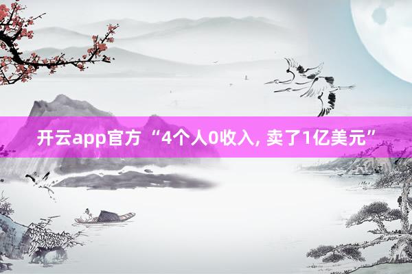 开云app官方 “4个人0收入， 卖了1亿美元”