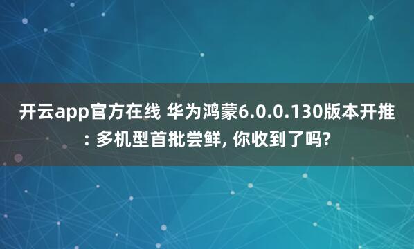 开云app官方在线 华为鸿蒙6.0.0.130版本开推: 多机型首批尝鲜， 你收到了吗?