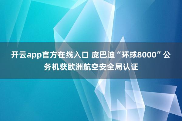 开云app官方在线入口 庞巴迪“环球8000”公务机获欧洲航空安全局认证
